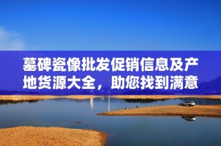 墓碑瓷像批发促销信息及产地货源大全，助您找到满意商品