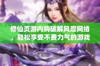 修仙页游内购破解风靡网络，轻松享受不费力气的游戏乐趣