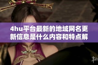 4hu平台最新的地域网名更新信息是什么内容和特点解析