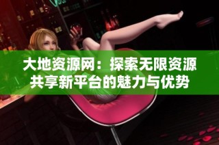 大地资源网：探索无限资源共享新平台的魅力与优势