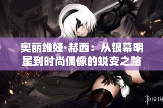奥丽维娅·赫西：从银幕明星到时尚偶像的蜕变之路