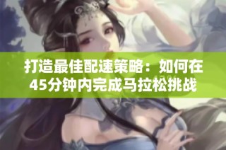 打造最佳配速策略：如何在45分钟内完成马拉松挑战