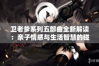 卫老爹系列五部曲全新解读：亲子情感与生活智慧的碰撞