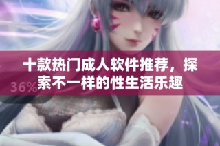 十款热门成人软件推荐，探索不一样的性生活乐趣