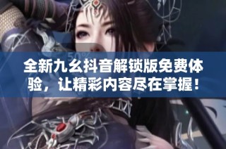 全新九幺抖音解锁版免费体验，让精彩内容尽在掌握！