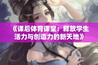《课后体育课堂：释放学生活力与创造力的新天地》