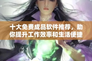 十大免费成品软件推荐，助你提升工作效率和生活便捷