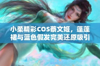 小柔精彩COS蔡文姬，蓬蓬裙与蓝色假发完美还原吸引众多玩家关注