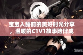 宝宝入睡前的美好时光分享，温暖的C1V1故事陪伴成长