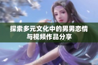 探索多元文化中的男男恋情与视频作品分享