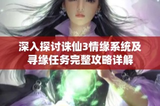 深入探讨诛仙3情缘系统及寻缘任务完整攻略详解