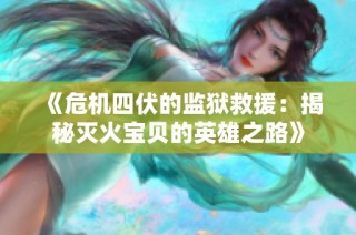 《危机四伏的监狱救援：揭秘灭火宝贝的英雄之路》