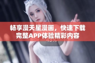 畅享漫天星漫画，快速下载完整APP体验精彩内容
