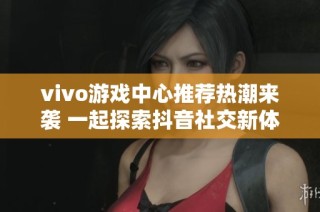 vivo游戏中心推荐热潮来袭 一起探索抖音社交新体验