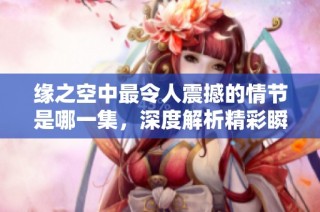 缘之空中最令人震撼的情节是哪一集，深度解析精彩瞬间