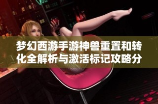 梦幻西游手游神兽重置和转化全解析与激活标记攻略分享