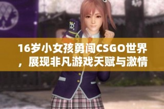 16岁小女孩勇闯CSGO世界，展现非凡游戏天赋与激情