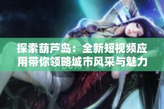 探索葫芦岛：全新短视频应用带你领略城市风采与魅力
