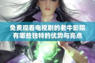 免费观看电视剧的老牛影院有哪些独特的优势与亮点
