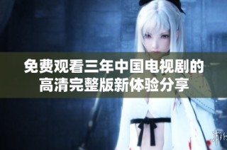 免费观看三年中国电视剧的高清完整版新体验分享