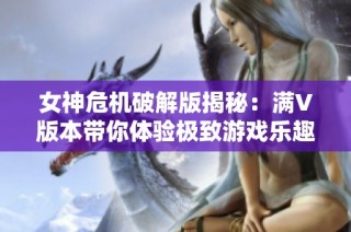 女神危机破解版揭秘：满V版本带你体验极致游戏乐趣