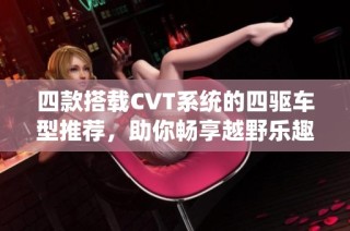 四款搭载CVT系统的四驱车型推荐，助你畅享越野乐趣