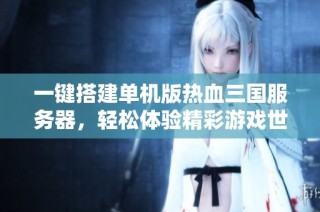 一键搭建单机版热血三国服务器，轻松体验精彩游戏世界的详细指南
