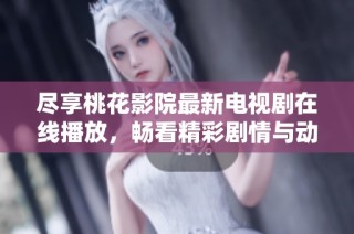 尽享桃花影院最新电视剧在线播放，畅看精彩剧情与动人故事