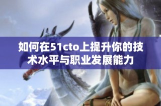 如何在51cto上提升你的技术水平与职业发展能力