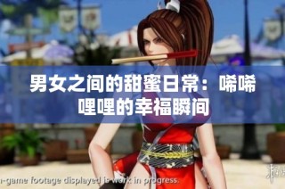 男女之间的甜蜜日常：唏唏哩哩的幸福瞬间