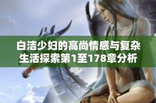 白洁少妇的高尚情感与复杂生活探索第1至178章分析