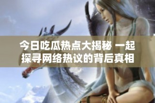 今日吃瓜热点大揭秘 一起探寻网络热议的背后真相