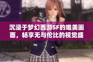 沉浸于梦幻西游SF的唯美画面，畅享无与伦比的视觉盛宴