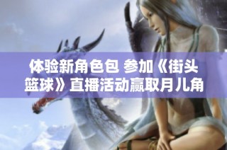 体验新角色包 参加《街头篮球》直播活动赢取月儿角色