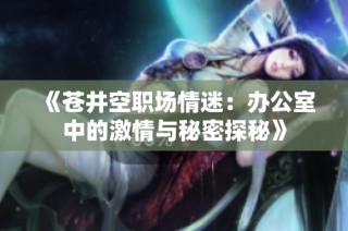 《苍井空职场情迷：办公室中的激情与秘密探秘》