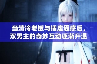 当清冷老板与插座通感后，双男主的奇妙互动逐渐升温