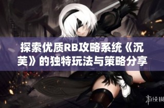 探索优质RB攻略系统《沉芙》的独特玩法与策略分享