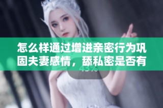 怎么样通过增进亲密行为巩固夫妻感情，舔私密是否有帮助