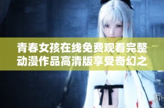 青春女孩在线免费观看完整动漫作品高清版享受奇幻之旅