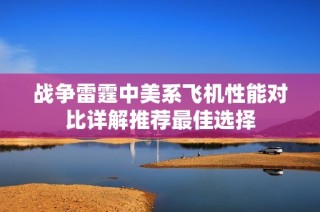 战争雷霆中美系飞机性能对比详解推荐最佳选择