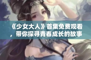 《少女大人》首集免费观看，带你探寻青春成长的故事与烦恼