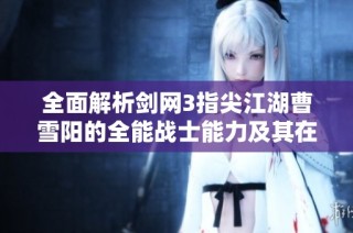 全面解析剑网3指尖江湖曹雪阳的全能战士能力及其在PK与刷图中的双冠王表现