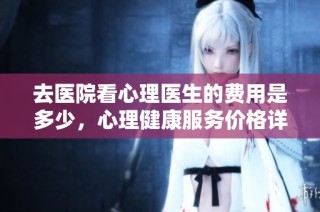 去医院看心理医生的费用是多少，心理健康服务价格详解