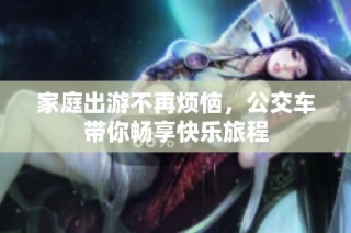 家庭出游不再烦恼，公交车带你畅享快乐旅程