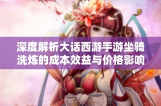 深度解析大话西游手游坐骑洗炼的成本效益与价格影响