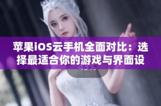 苹果iOS云手机全面对比：选择最适合你的游戏与界面设计体验的最佳方案