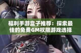 福利手游盒子推荐：探索最佳的免费GM权限游戏选择