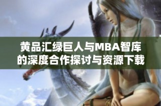 黄品汇绿巨人与MBA智库的深度合作探讨与资源下载攻略