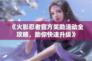 《火影忍者官方奖励活动全攻略，助你快速升级》