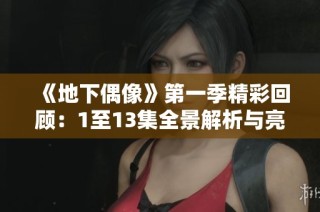《地下偶像》第一季精彩回顾：1至13集全景解析与亮点重现